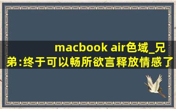 macbook air色域_兄弟:终于可以畅所欲言释放情感了！,日版macbook